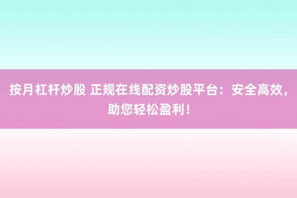 按月杠桿炒股 正規(guī)在線配資炒股平臺：安全高效，助您輕松盈利！