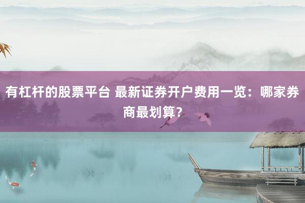 有杠桿的股票平臺 最新證券開戶費用一覽：哪家券商最劃算？