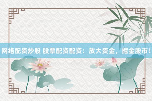 網(wǎng)絡(luò)配資炒股 股票配資配資：放大資金，掘金股市！