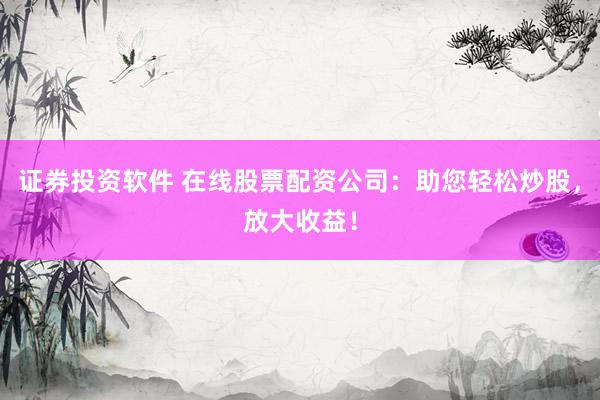 證券投資軟件 在線股票配資公司：助您輕松炒股，放大收益！