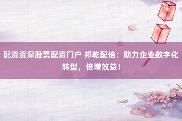 配資資深股票配資門戶 邦乾配倍：助力企業(yè)數(shù)字化轉(zhuǎn)型，倍增效益！
