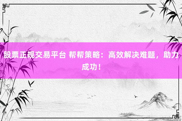 股票正規(guī)交易平臺(tái) 幫幫策略：高效解決難題，助力成功！