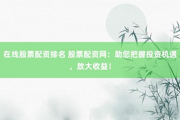 在線股票配資排名 股票配資網(wǎng)：助您把握投資機(jī)遇，放大收益！