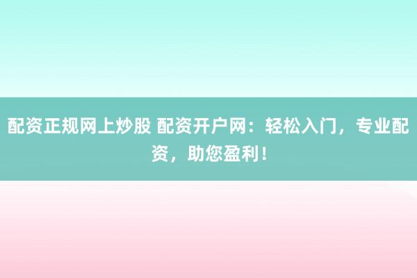 配資正規(guī)網(wǎng)上炒股 配資開戶網(wǎng)：輕松入門，專業(yè)配資，助您盈利！