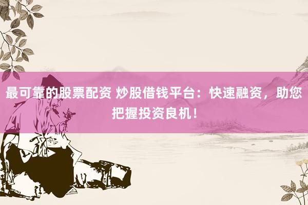 最可靠的股票配資 炒股借錢平臺：快速融資，助您把握投資良機(jī)！