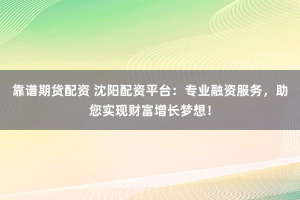 靠譜期貨配資 沈陽配資平臺：專業(yè)融資服務(wù)，助您實現(xiàn)財富增長夢想！