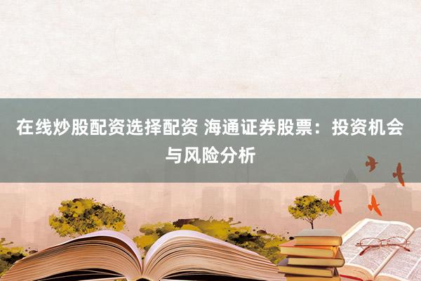 在線炒股配資選擇配資 海通證券股票：投資機會與風險分析