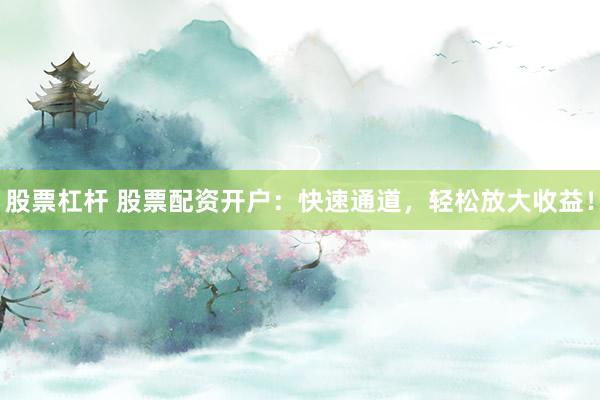 股票杠桿 股票配資開戶：快速通道，輕松放大收益！