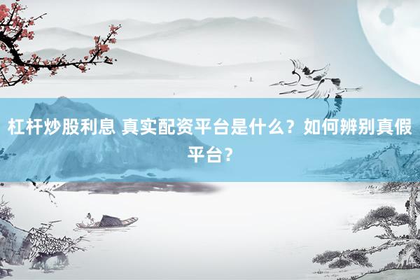 杠桿炒股利息 真實(shí)配資平臺是什么？如何辨別真假平臺？