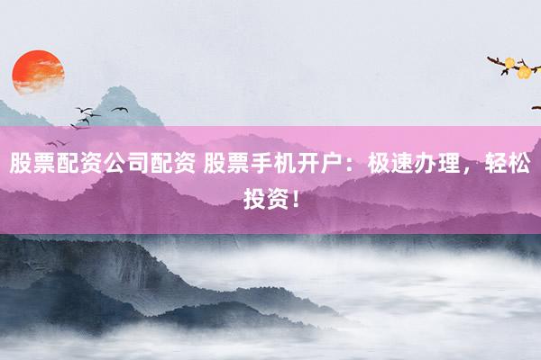 股票配資公司配資 股票手機(jī)開戶：極速辦理，輕松投資！