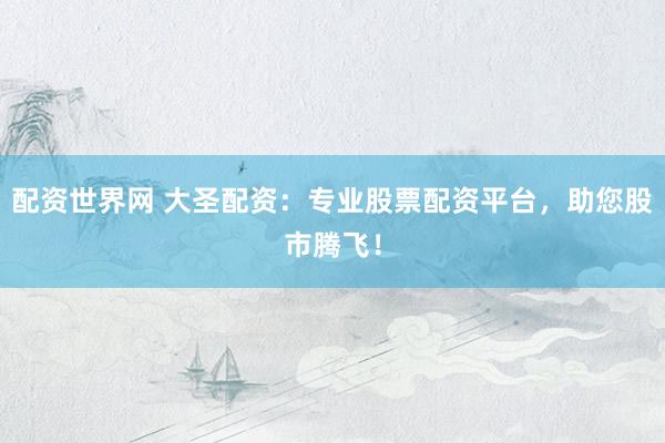配資世界網(wǎng) 大圣配資：專(zhuān)業(yè)股票配資平臺(tái)，助您股市騰飛！