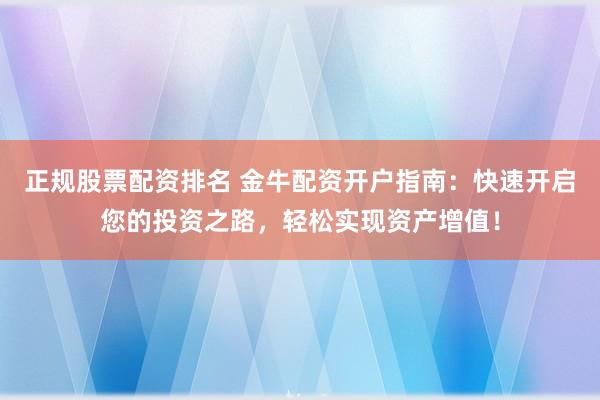 正規(guī)股票配資排名 金牛配資開戶指南：快速開啟您的投資之路，輕松實(shí)現(xiàn)資產(chǎn)增值！