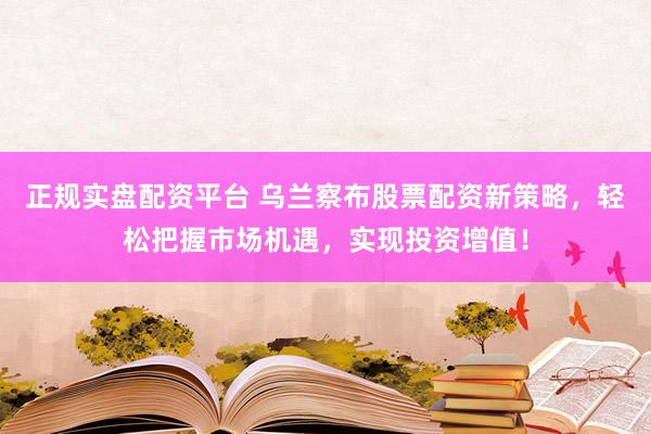 正規(guī)實(shí)盤(pán)配資平臺(tái) 烏蘭察布股票配資新策略，輕松把握市場(chǎng)機(jī)遇，實(shí)現(xiàn)投資增值！