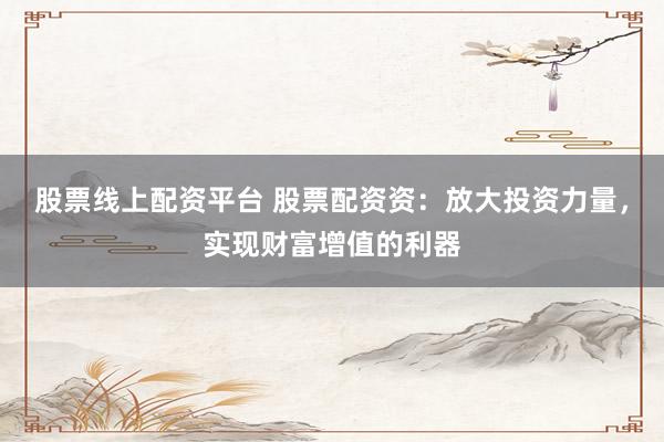 股票線上配資平臺(tái) 股票配資資：放大投資力量，實(shí)現(xiàn)財(cái)富增值的利器