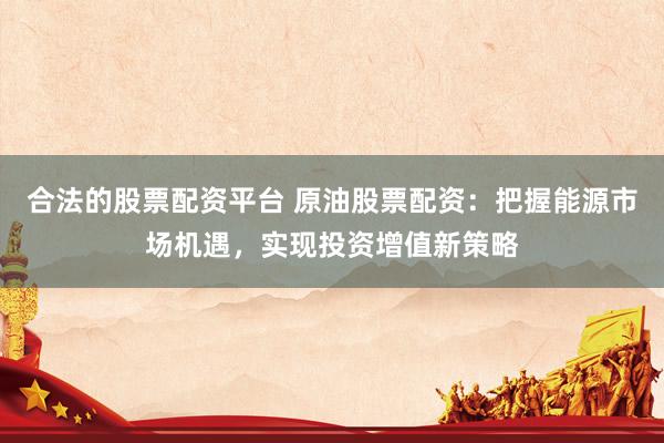 合法的股票配資平臺 原油股票配資：把握能源市場機遇，實現(xiàn)投資增值新策略
