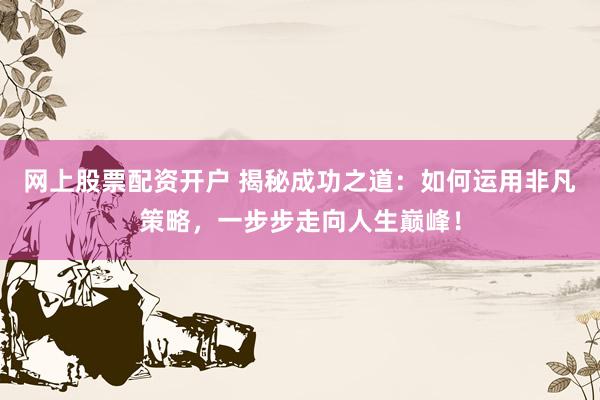 網上股票配資開戶 揭秘成功之道：如何運用非凡策略，一步步走向人生巔峰！