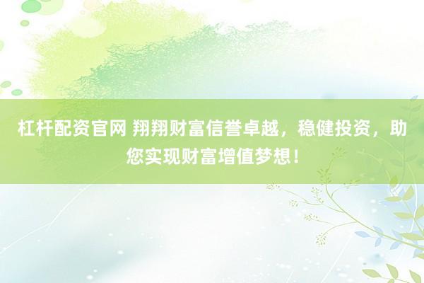 杠桿配資官網(wǎng) 翔翔財(cái)富信譽(yù)卓越，穩(wěn)健投資，助您實(shí)現(xiàn)財(cái)富增值夢(mèng)想！