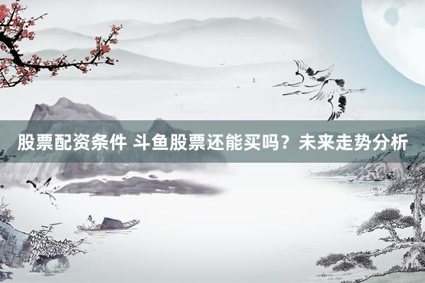 股票配資條件 斗魚(yú)股票還能買(mǎi)嗎？未來(lái)走勢(shì)分析