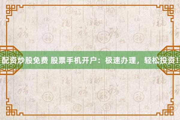 配資炒股免費(fèi) 股票手機(jī)開戶：極速辦理，輕松投資！