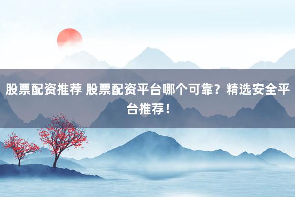 股票配資推薦 股票配資平臺哪個可靠？精選安全平臺推薦！