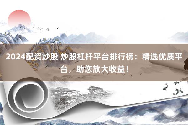 2024配資炒股 炒股杠桿平臺(tái)排行榜：精選優(yōu)質(zhì)平臺(tái)，助您放大收益！
