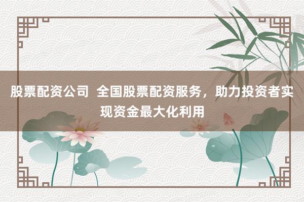 股票配資公司  全國(guó)股票配資服務(wù)，助力投資者實(shí)現(xiàn)資金最大化利用