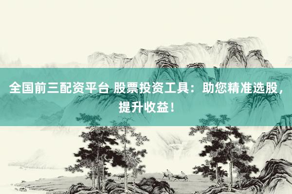全國前三配資平臺(tái) 股票投資工具：助您精準(zhǔn)選股，提升收益！