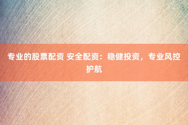 專業(yè)的股票配資 安全配資：穩(wěn)健投資，專業(yè)風(fēng)控護航