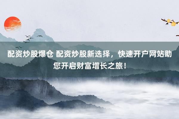配資炒股爆倉 配資炒股新選擇，快速開戶網(wǎng)站助您開啟財富增長之旅！
