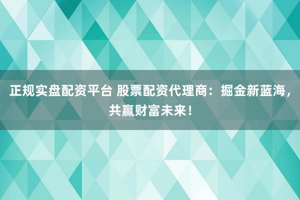 正規(guī)實(shí)盤(pán)配資平臺(tái) 股票配資代理商：掘金新藍(lán)海，共贏財(cái)富未來(lái)！