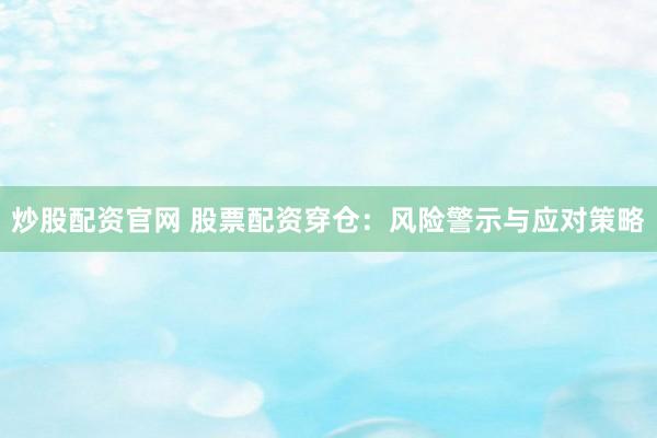 炒股配資官網(wǎng) 股票配資穿倉：風(fēng)險(xiǎn)警示與應(yīng)對策略