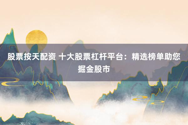 股票按天配資 十大股票杠桿平臺(tái)：精選榜單助您掘金股市