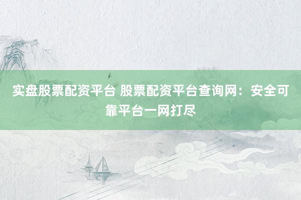 實(shí)盤股票配資平臺(tái) 股票配資平臺(tái)查詢網(wǎng)：安全可靠平臺(tái)一網(wǎng)打盡