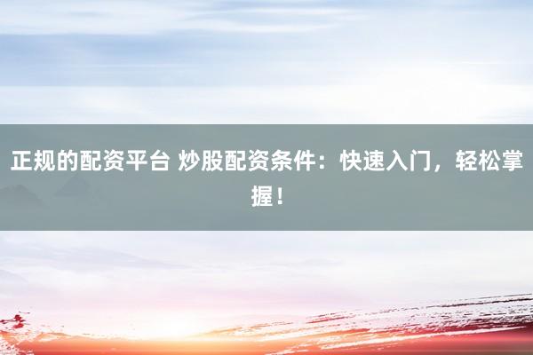 正規(guī)的配資平臺(tái) 炒股配資條件：快速入門，輕松掌握！