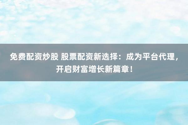免費配資炒股 股票配資新選擇：成為平臺代理，開啟財富增長新篇章！