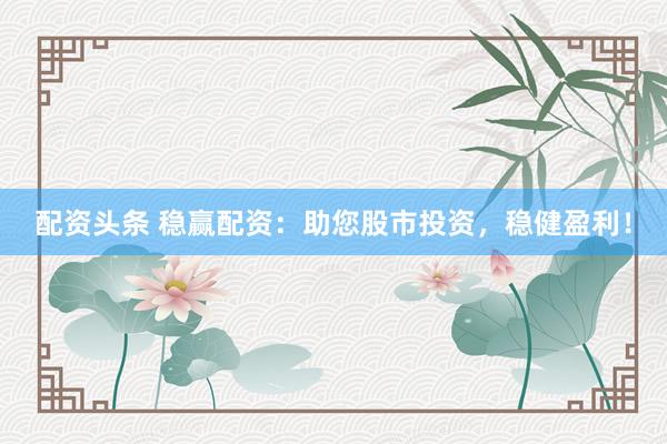 配資頭條 穩(wěn)贏配資：助您股市投資，穩(wěn)健盈利！