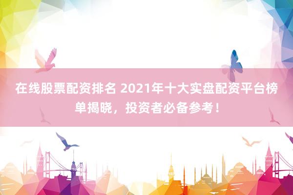 在線股票配資排名 2021年十大實(shí)盤(pán)配資平臺(tái)榜單揭曉，投資者必備參考！