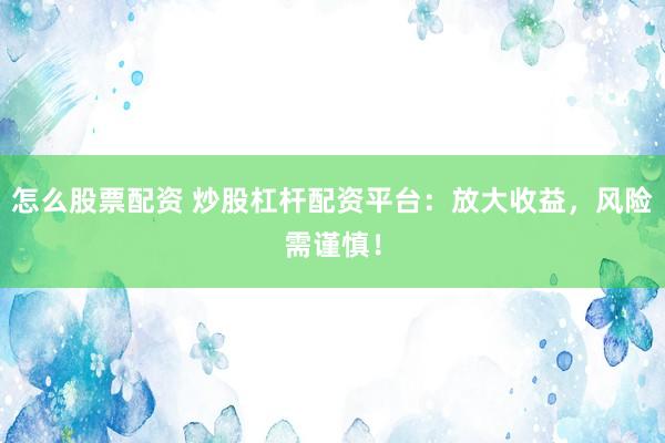 怎么股票配資 炒股杠桿配資平臺：放大收益，風險需謹慎！