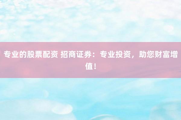 專業(yè)的股票配資 招商證券：專業(yè)投資，助您財富增值！
