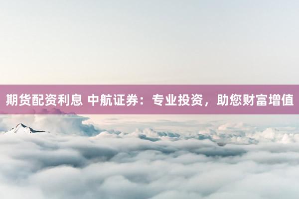 期貨配資利息 中航證券：專業(yè)投資，助您財(cái)富增值
