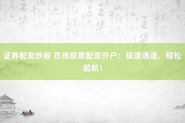 證券配資炒股 在線股票配資開戶：極速通道，輕松起航！