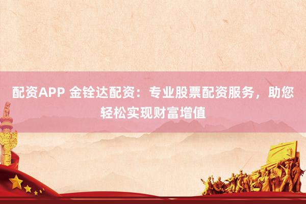配資APP 金銓達配資：專業(yè)股票配資服務(wù)，助您輕松實現(xiàn)財富增值