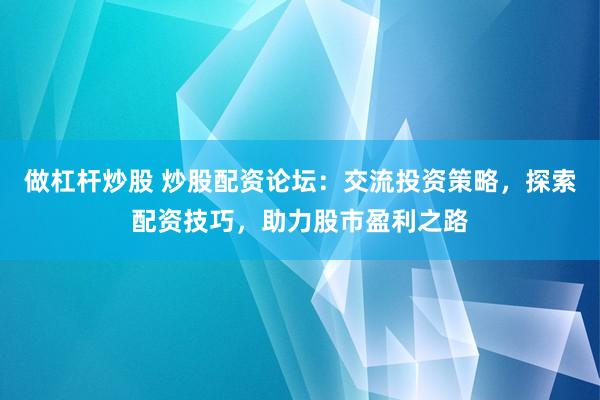 做杠桿炒股 炒股配資論壇：交流投資策略，探索配資技巧，助力股市盈利之路