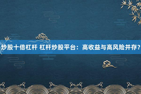 炒股十倍杠桿 杠桿炒股平臺：高收益與高風險并存？