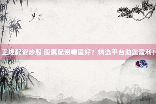 正規(guī)配資炒股 股票配資哪里好？精選平臺(tái)助您盈利！