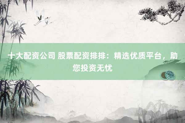 十大配資公司 股票配資排排：精選優(yōu)質(zhì)平臺，助您投資無憂