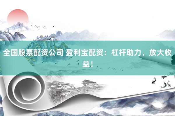 全國(guó)股票配資公司 盈利寶配資：杠桿助力，放大收益！