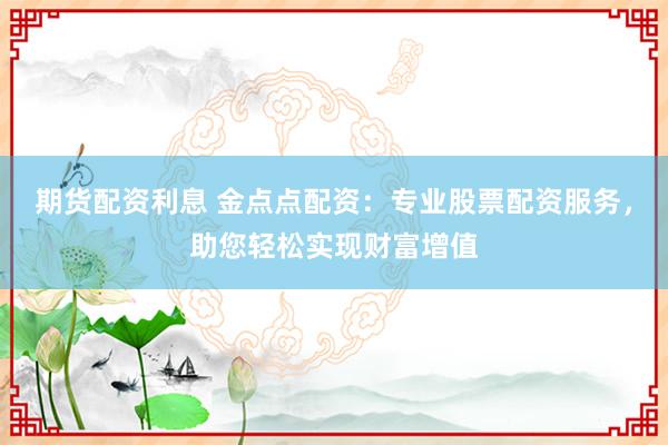 期貨配資利息 金點(diǎn)點(diǎn)配資：專業(yè)股票配資服務(wù)，助您輕松實(shí)現(xiàn)財(cái)富增值