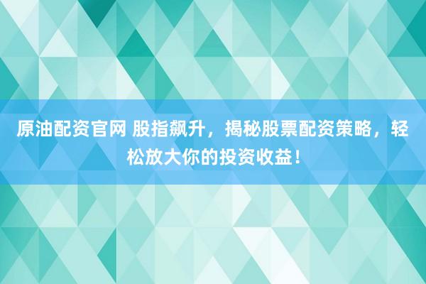 原油配資官網(wǎng) 股指飆升，揭秘股票配資策略，輕松放大你的投資收益！