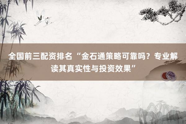 全國(guó)前三配資排名 “金石通策略可靠嗎？專(zhuān)業(yè)解讀其真實(shí)性與投資效果”
